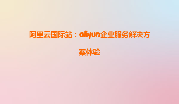 阿里云国际站：aliyun企业服务解决方案体验