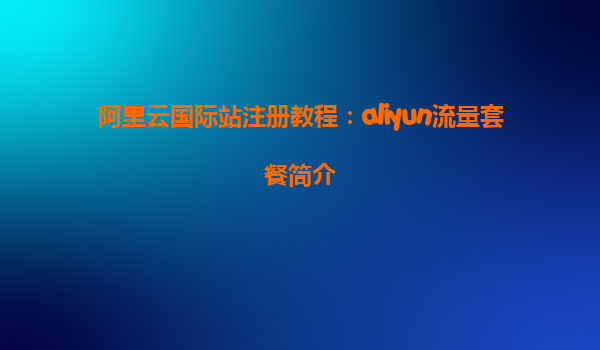 阿里云国际站注册教程：aliyun流量套餐简介