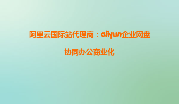 阿里云国际站代理商：aliyun企业网盘协同办公商业化