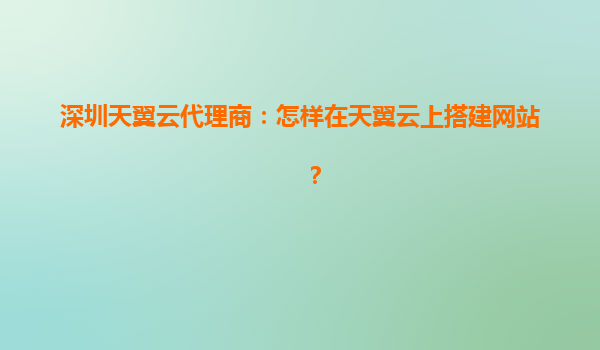 深圳天翼云代理商：怎样在天翼云上搭建网站？