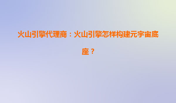 火山引擎代理商：火山引擎怎样构建元宇宙底座？
