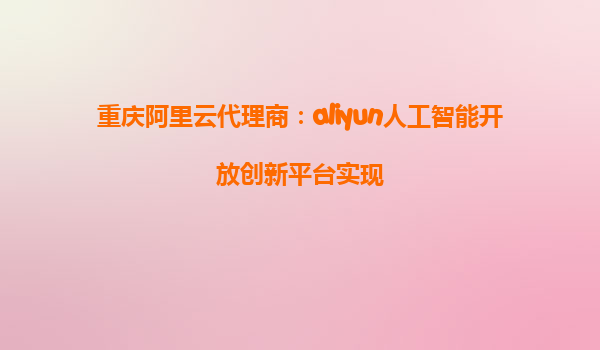 重庆阿里云代理商：aliyun人工智能开放创新平台实现