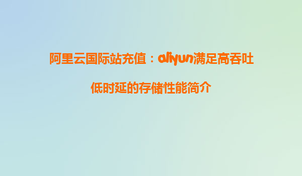 阿里云国际站充值：aliyun满足高吞吐低时延的存储性能简介