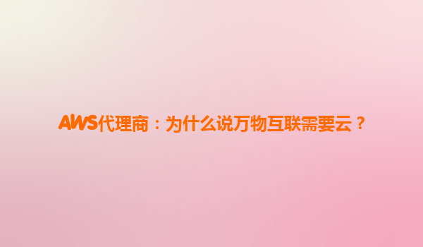 AWS代理商：为什么说万物互联需要云？