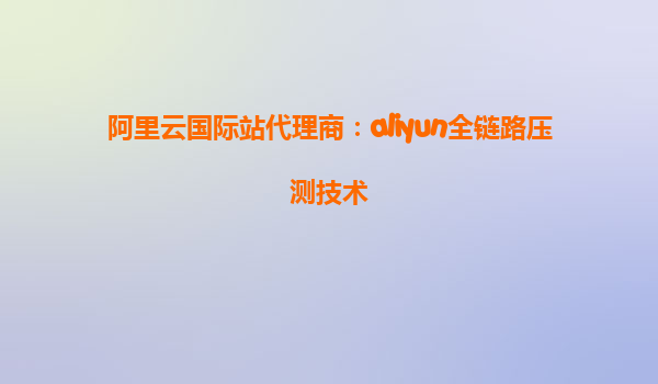 阿里云国际站代理商：aliyun全链路压测技术