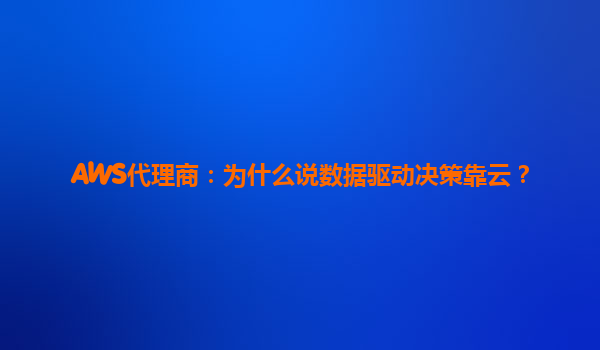 AWS代理商：为什么说数据驱动决策靠云？