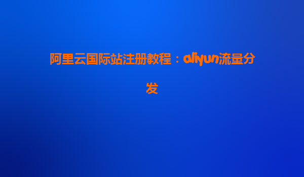 阿里云国际站注册教程：aliyun流量分发