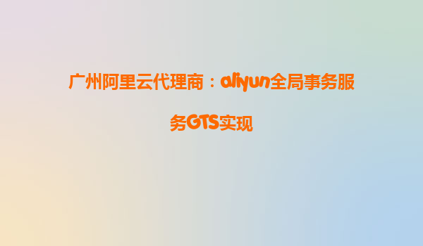 广州阿里云代理商：aliyun全局事务服务GTS实现