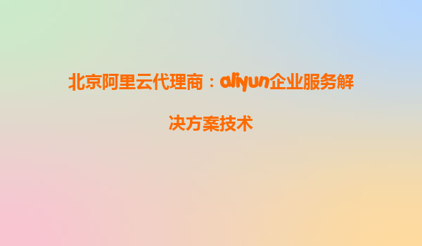 北京阿里云代理商：aliyun企业服务解决方案技术