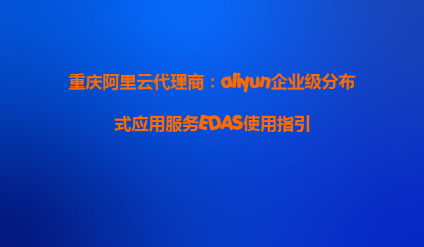 重庆阿里云代理商：aliyun企业级分布式应用服务EDAS使用指引
