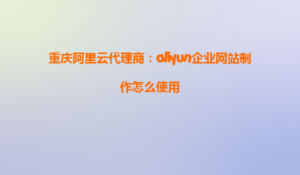 重庆阿里云代理商：aliyun企业网站制作怎么使用