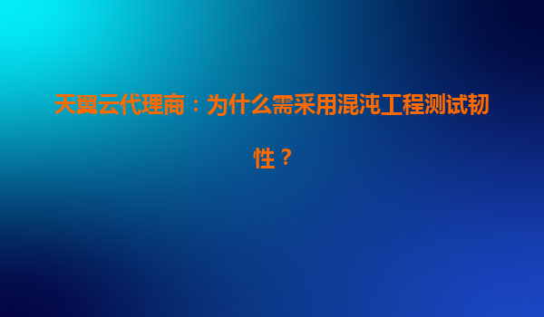 天翼云代理商：为什么需采用混沌工程测试韧性？
