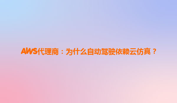 AWS代理商：为什么自动驾驶依赖云仿真？
