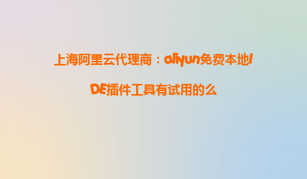 上海阿里云代理商：aliyun免费本地IDE插件工具有试用的么