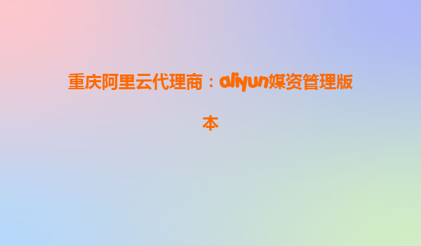 重庆阿里云代理商：aliyun媒资管理版本