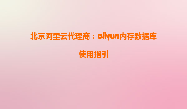 北京阿里云代理商：aliyun内存数据库使用指引