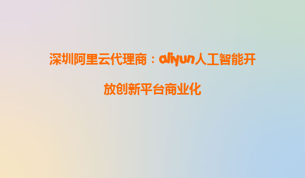 深圳阿里云代理商：aliyun人工智能开放创新平台商业化