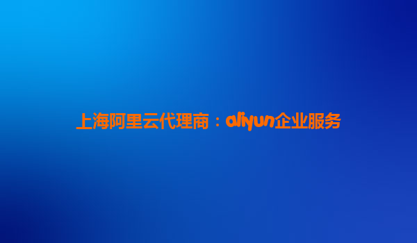 上海阿里云代理商：aliyun企业服务