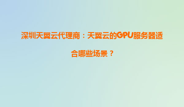 深圳天翼云代理商：天翼云的GPU服务器适合哪些场景？