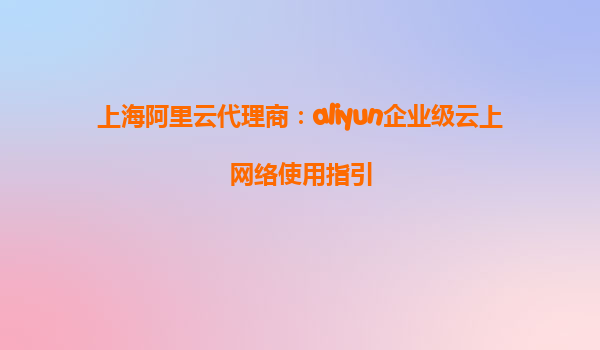 上海阿里云代理商：aliyun企业级云上网络使用指引