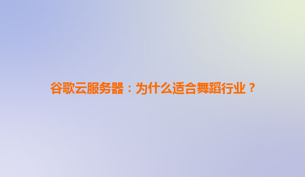 谷歌云服务器：为什么适合舞蹈行业？