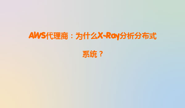 AWS代理商：为什么X-Ray分析分布式系统？