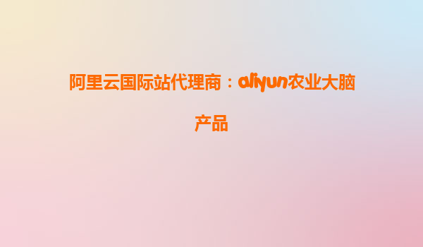 阿里云国际站代理商：aliyun农业大脑产品