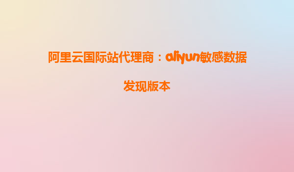 阿里云国际站代理商：aliyun敏感数据发现版本