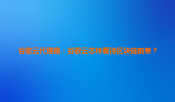 谷歌云代理商：谷歌云怎样看待区块链前景？