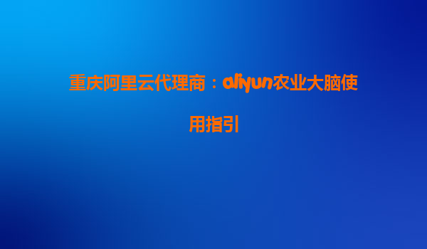 重庆阿里云代理商：aliyun农业大脑使用指引