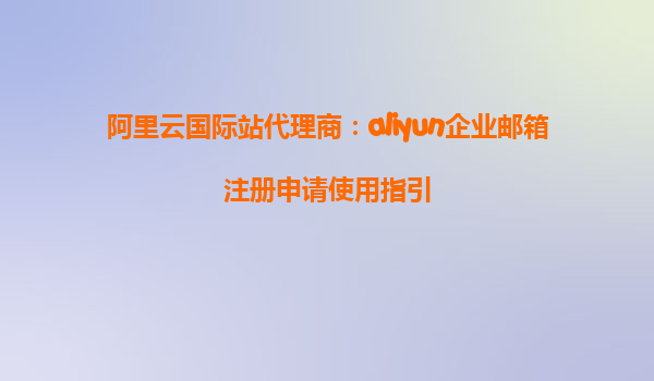 阿里云国际站代理商：aliyun企业邮箱注册申请使用指引