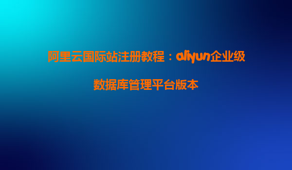 阿里云国际站注册教程：aliyun企业级数据库管理平台版本
