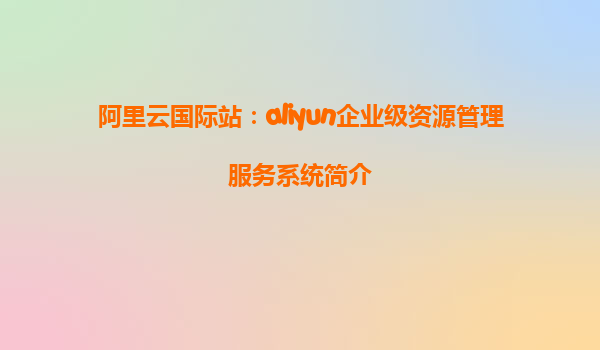 阿里云国际站：aliyun企业级资源管理服务系统简介