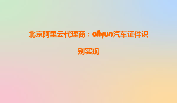 北京阿里云代理商：aliyun汽车证件识别实现