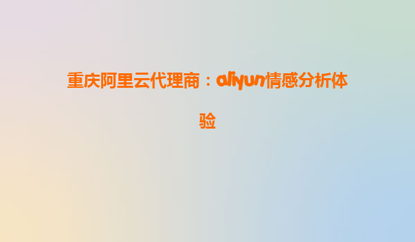 重庆阿里云代理商：aliyun情感分析体验