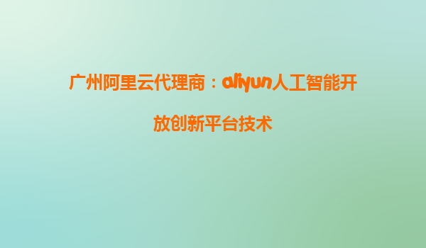 广州阿里云代理商：aliyun人工智能开放创新平台技术