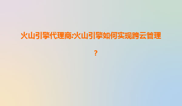 火山引擎代理商:火山引擎如何实现跨云管理？