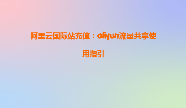 阿里云国际站充值：aliyun流量共享使用指引