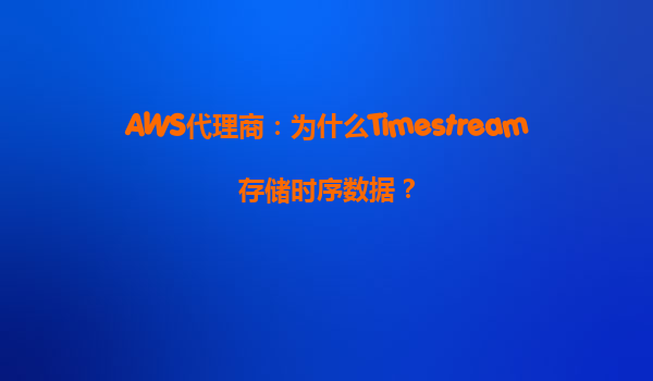 AWS代理商：为什么Timestream存储时序数据？