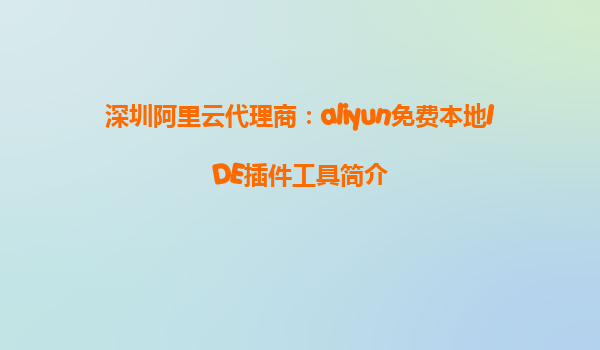深圳阿里云代理商：aliyun免费本地IDE插件工具简介