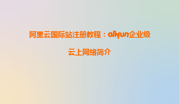 阿里云国际站注册教程：aliyun企业级云上网络简介