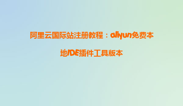 阿里云国际站注册教程：aliyun免费本地IDE插件工具版本