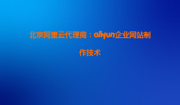 北京阿里云代理商：aliyun企业网站制作技术