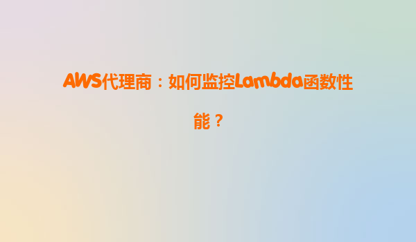 AWS代理商：如何监控Lambda函数性能？