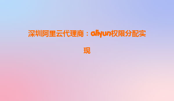 深圳阿里云代理商：aliyun权限分配实现