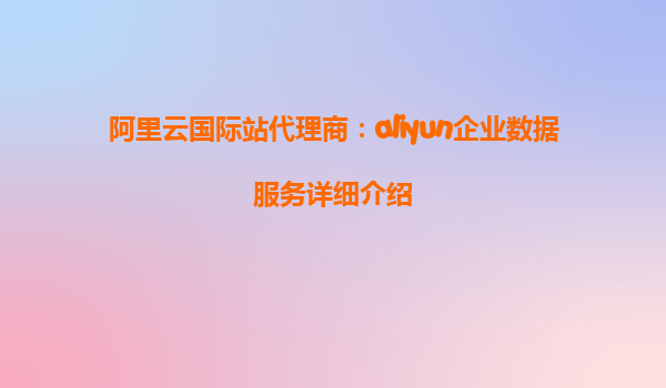 阿里云国际站代理商：aliyun企业数据服务详细介绍