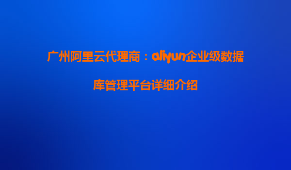 广州阿里云代理商：aliyun企业级数据库管理平台详细介绍