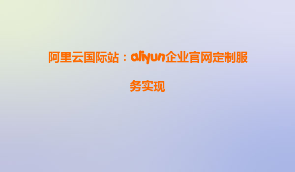 阿里云国际站：aliyun企业官网定制服务实现