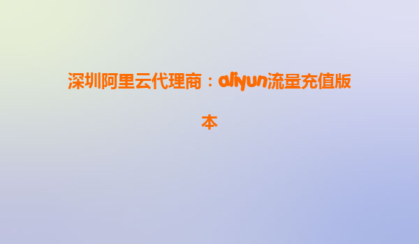 深圳阿里云代理商：aliyun流量充值版本