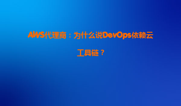 AWS代理商：为什么说DevOps依赖云工具链？